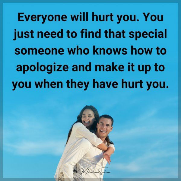 Everyone will hurt you. You just need to find that special someone who knows how to apologize and make it up to you when they have hurt you.