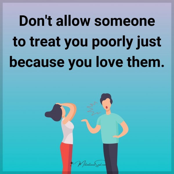 Don't allow someone to treat you poorly just because you love them.