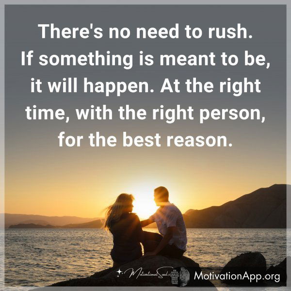 There's no need to rush. If something is meant to be