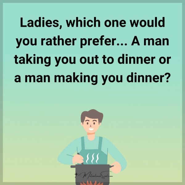 Quote: Ladies, which one would you rather prefer… A man taking you out to