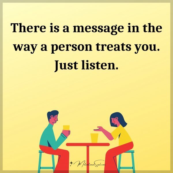 Quote: There is a message in the way a person treats you. Just listen.
