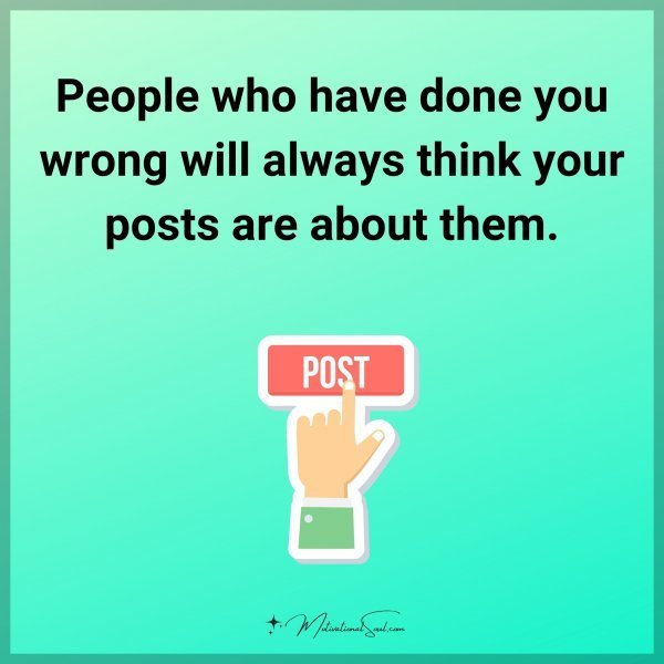 People who have done you wrong will always think your posts are about them.