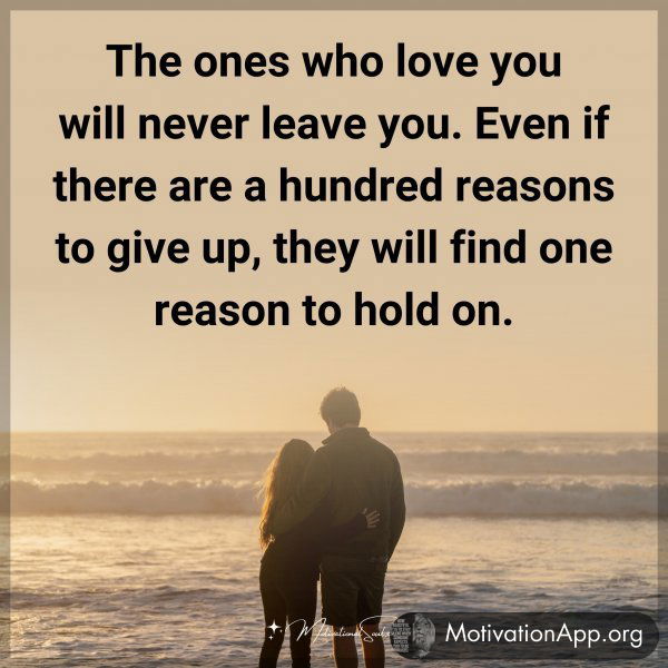 The ones who love you will never leave you. Even if there are a hundred reasons to give up