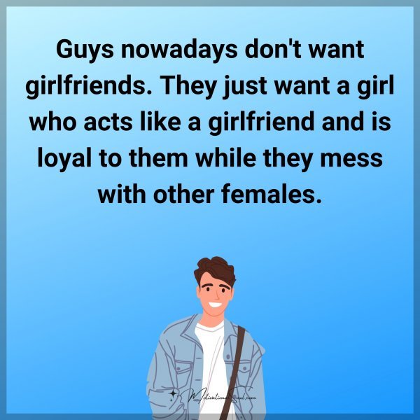 Guys nowadays don't want girlfriends. They just want a girl who acts like a girlfriend and is loyal to them while they mess with other females.