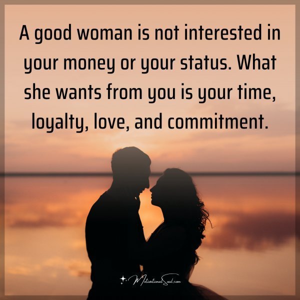 A good woman is not interested in your money or your status. What she wants from you is your time