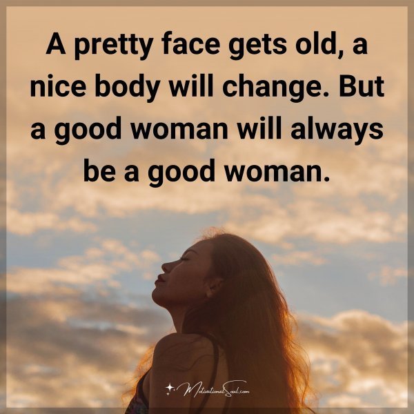 Quote: A pretty face gets old, a nice body will change. But a good woman