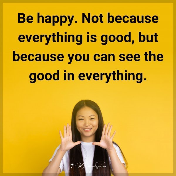 Quote: Be happy. Not because everything is good, but because you can see the