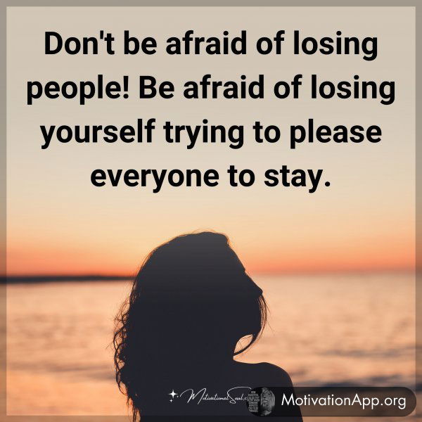 Don't be afraid of losing people! Be afraid of losing yourself trying to please everyone to stay.