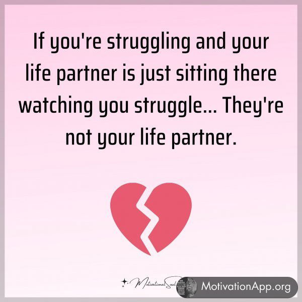 If you're struggling and your life partner is just sitting there watching you struggle... They're not your life partner.