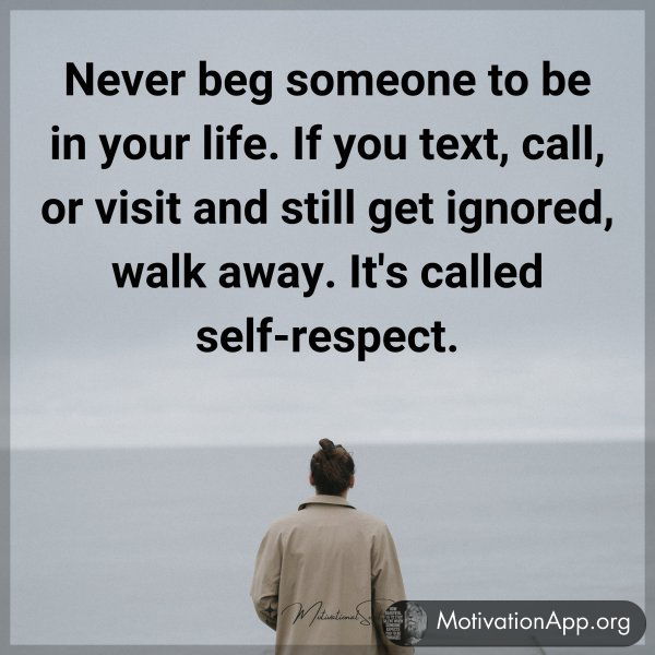 Never beg someone to be in your life. If you text