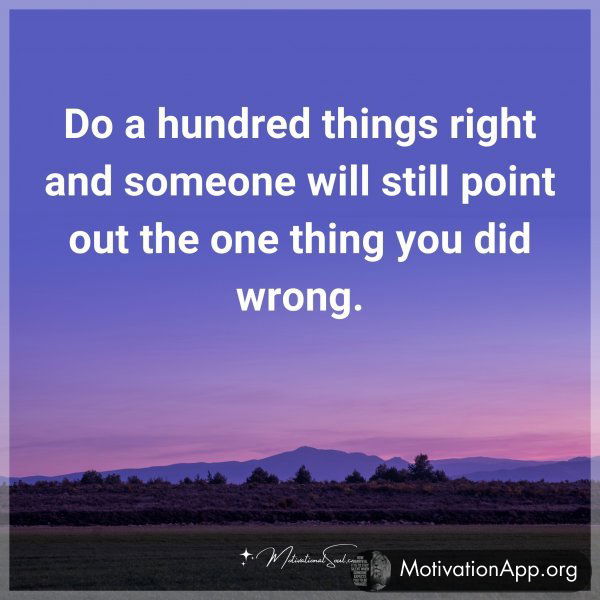 Do a hundred things right and someone will still point out the one thing you did wrong.