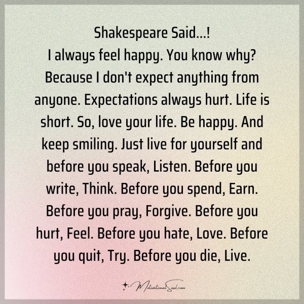 Shakespeare Said...! I always feel happy. You know why? Because I don't expect anything from anyone. Expectations always hurt. Life is short. So