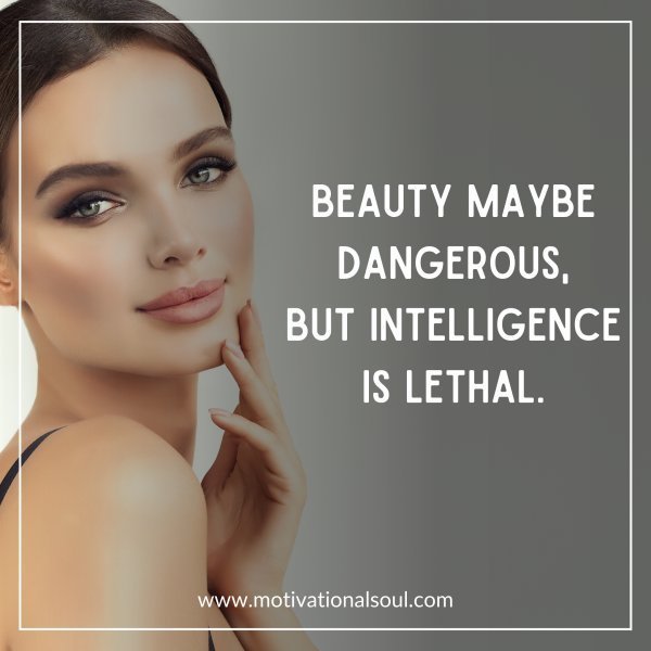 Quote: BEAUTY MAYBE DANGEROUS,
BUT INTELLIGENCE IS LETHAL.