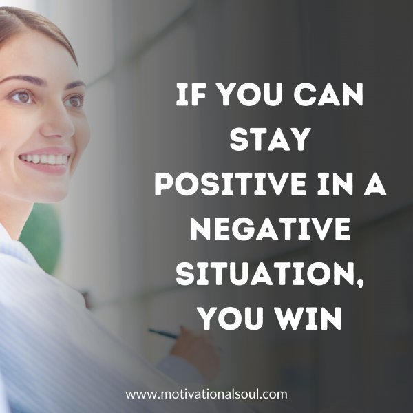 Quote: IF YOU CAN STAY
POSITIVE IN A NEGATIVE
SITUATION, YOU WIN