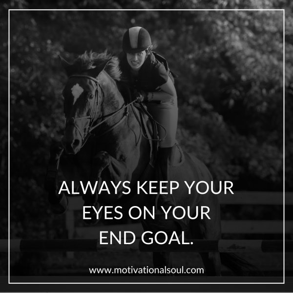 Quote: ALWAYS KEEP YOUR
EYES ON YOUR
END GOAL.