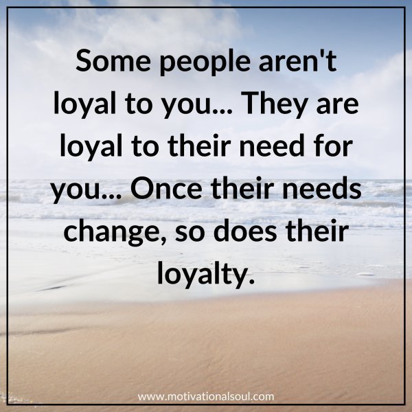 Quote: SOME PEOPLE AREN’T
LOYAL TO YOU… THEY
ARE LOYAL TO