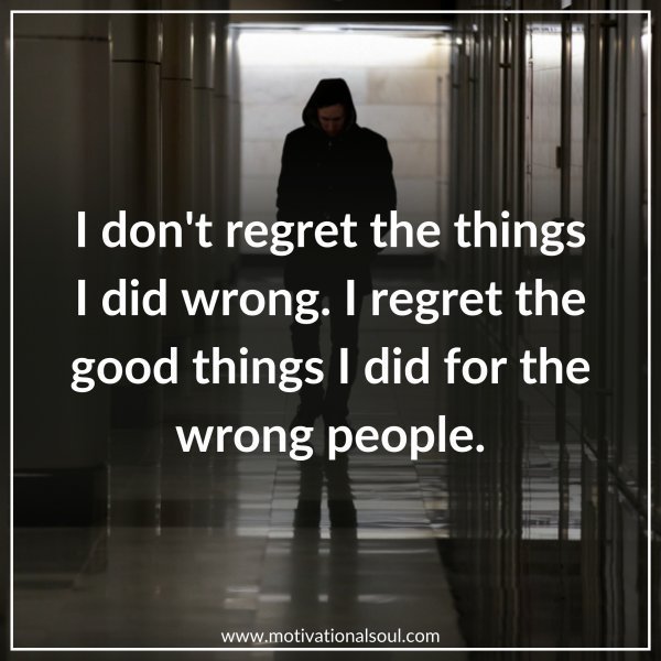 Quote: DON’T REGRET
THE THINGS
I DID WRONG,
I REGRET