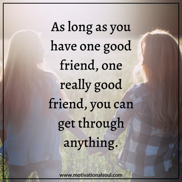 Quote: AS LONG AS YOU HAVE
ONE GOOD FRIEND, ONE REAL
GOOD FRIEND