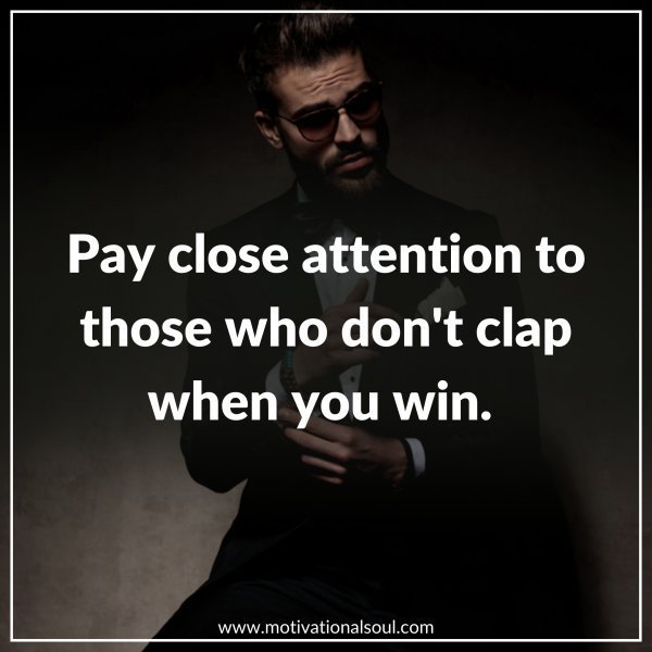 Quote: PAY CLOSE ATTENTION TO
THOSE WHO DON’T CLAP
WHEN YOU