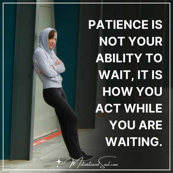 Quote: PATIENCE IS NOT YOUR ABILITY TO WAIT,
IT IS HOW YOU ACT WHILE