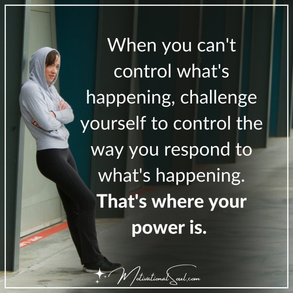 Quote: When you can’t control
what’s happening,