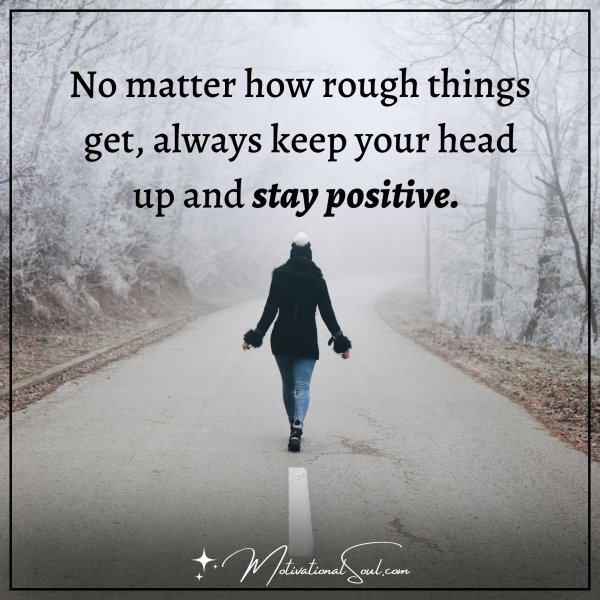 NO MATTER HOW ROUGH THINGS