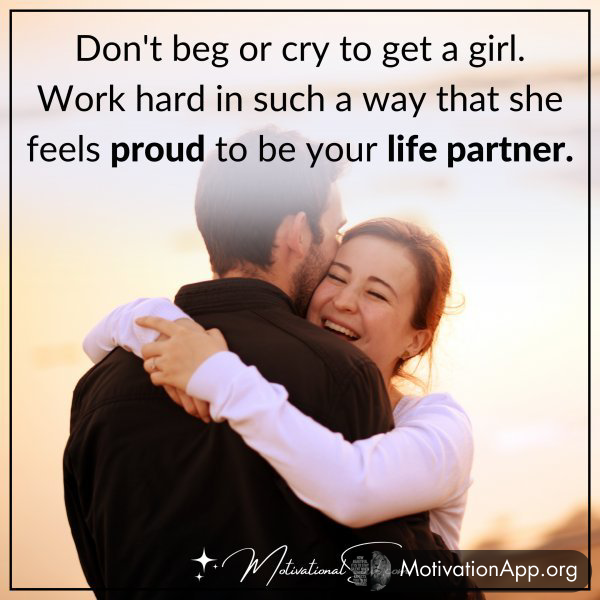 DON'T BEG OR CRY TO GET A GIRL.WORK HARD IN SUCH A WAY THAT SHE