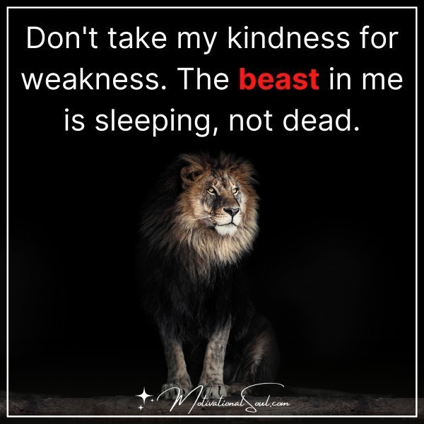 Quote: DON’T TAKE MY KINDNESS
FOR WEAKNESS.
THE BEAST IN ME