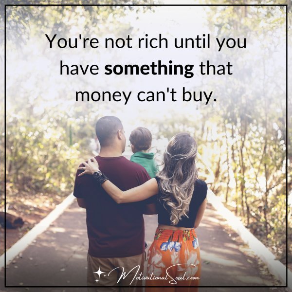 Quote: YOU’RE NOT RICH UNTIL YOU HAVE
SOMETHING THAT MONEY CAN