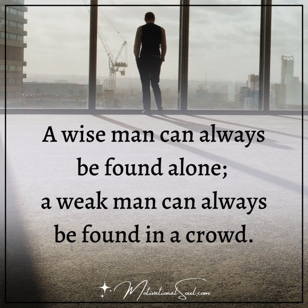 A WISE MAN CAN ALWAYS BE FOUND ALONE
