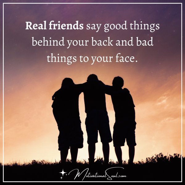 Quote: REAL FRIENDS SAY
GOOD THINGS BEHIND
YOUR BACK AND BAD