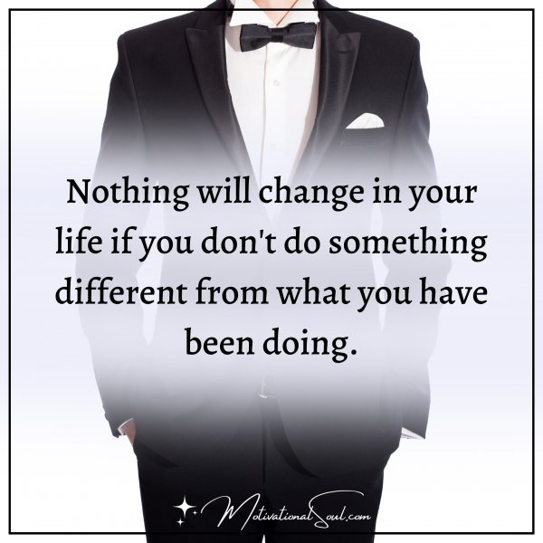 Quote: NOTHING WILL CHANGE IN YOUR
LIFE IF YOU DON’T DO SOMETHING