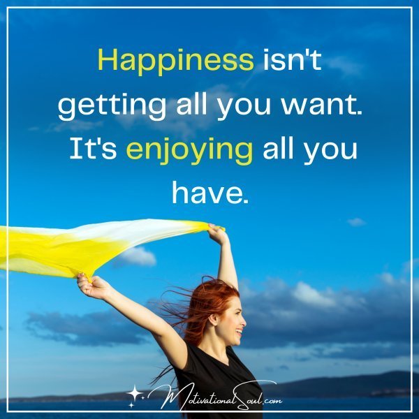 Quote: HAPPINESS
ISN’T GETTING
ALL YOU WANT.
IT’