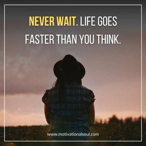 NEVER WAIT. LIFE GOES