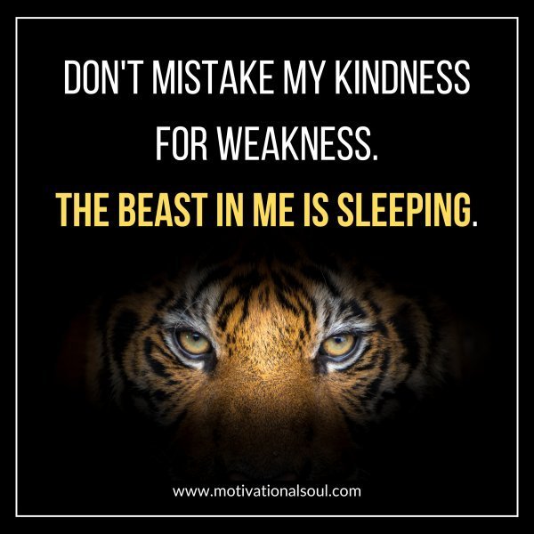 Quote: DON’T MISTAKE MY KINDNESS
FOR WEAKNESS. THE BEAST IN