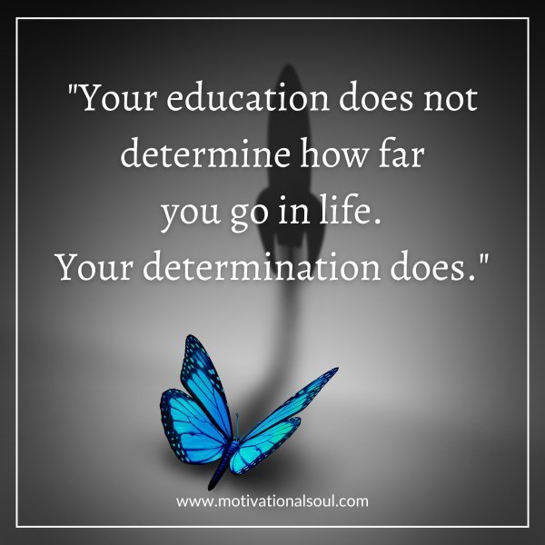 Quote: “YOUR EDUCATION DOES
NOT DETERMINE HOW FAR
YOU GO IN