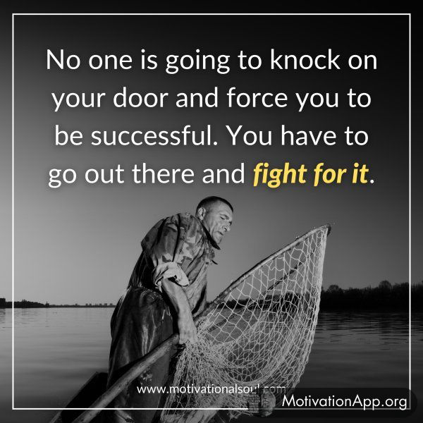 No one is going to knock on your door and force you to be successful. You have to go out there and fight for it.