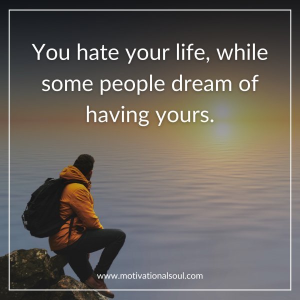 Quote: You hate
your life,
while some
people
dream