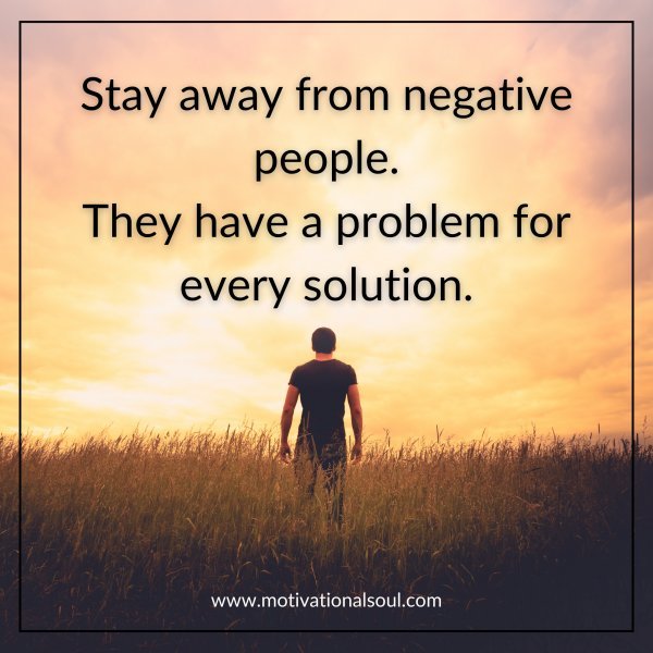 Stay away from negative people. They have a problem for every solution.