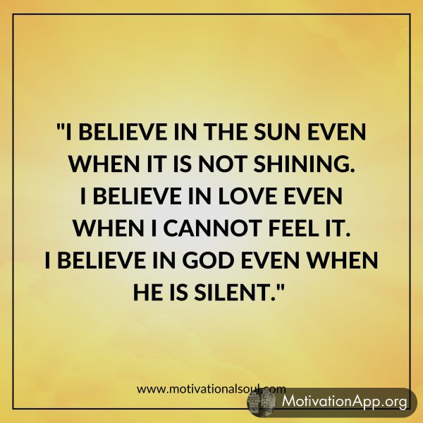 "I BELIEVE IN THE SUN EVEN WHEN IT IS NOT SHINING.