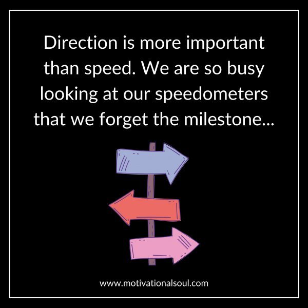 DIRECTION IS MORE IMPORTANT THAN SPEED. WE ARE SO BUSY LOOKING AT OUR SPEEDOMETERS THAT WE FORGET THE MILESTONE..