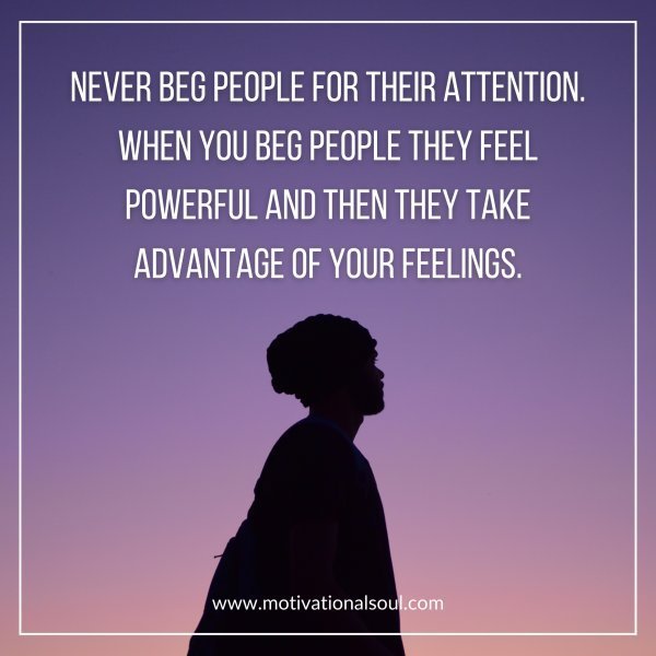 Quote: NEVER BEG PEOPLE FOR THEIR
ATTENTION. WHEN YOU BEG PEOPLE