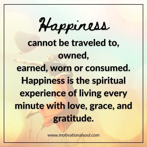 Quote: Happiness cannot be traveled to,
owned, earned, worn or