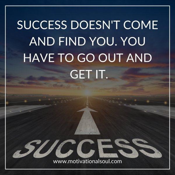 Quote: SUCCESS DOESN’T COME
AND FIND YOU, YOU
HAVE TO GO