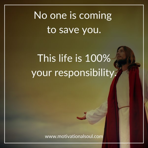 Quote: No one is coming to save
you. This life is 100%
your