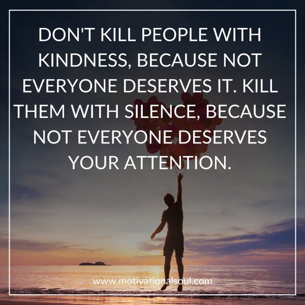 Quote: DON’T KILL PEOPLE WITH
KINDNESS, BECAUSE NOT EVERYONE