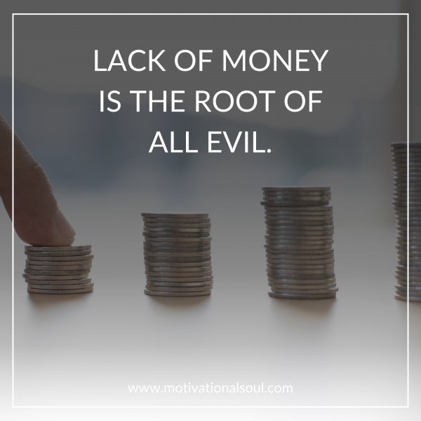 Quote: LACK OF MONEY
IS THE ROOT OF
ALL EVIL.