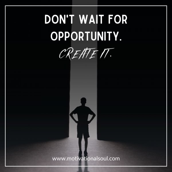 Quote: DON’T WAIT
FOR OPPORTUNITY
CREATE IT.