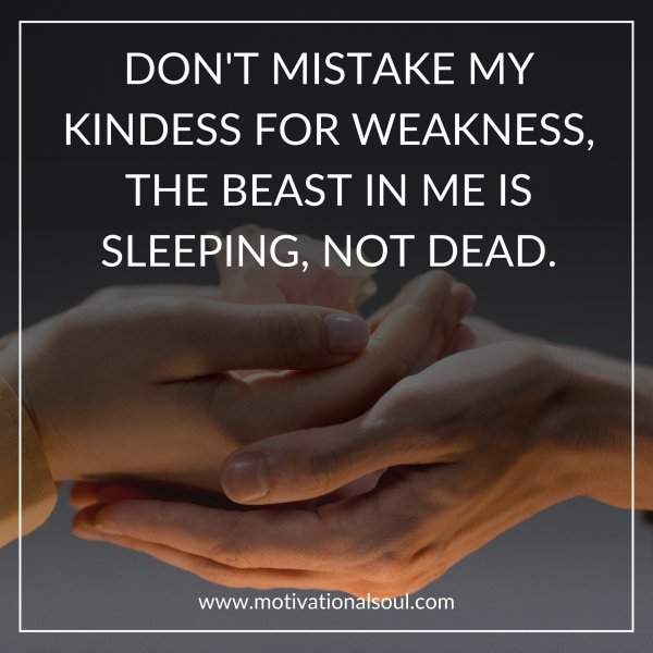 Quote: DON’T MISTAKE MY
KINDESS FOR WEAKNESS,
THE BEAST IN