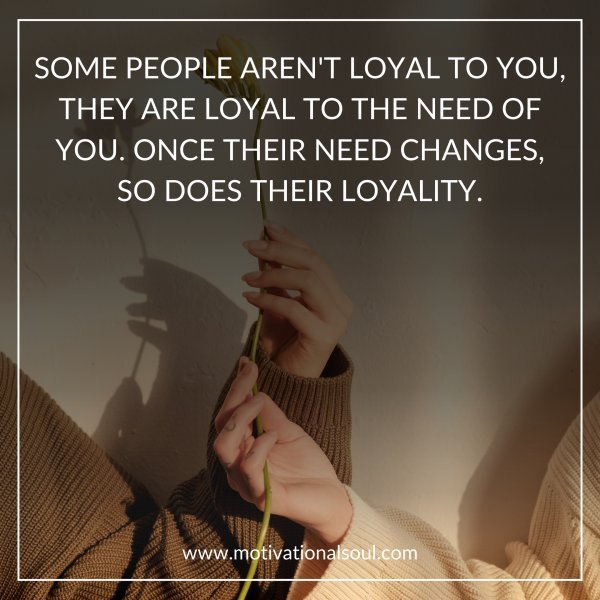 Quote: SOME PEOPLE AREN’T LOYAL TO YOU,
THEY ARE LOYAL TO THE